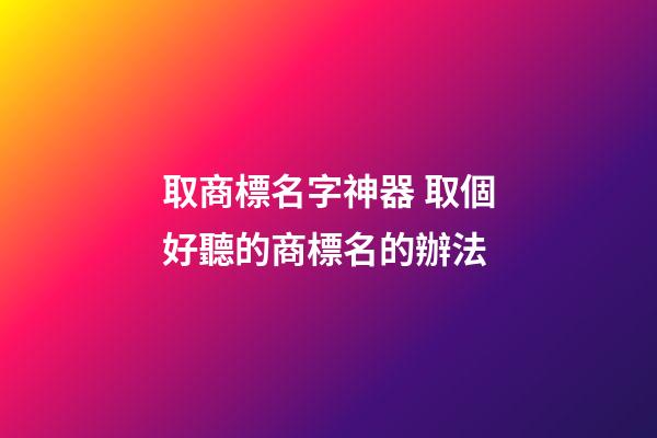 取商標名字神器 取個好聽的商標名的辦法-第1張-商標起名-玄機派
